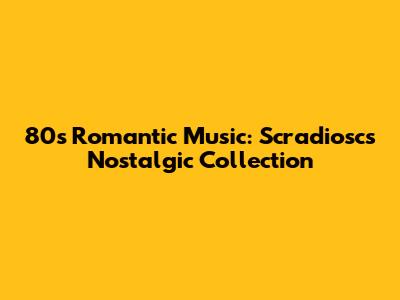 80s Romantic Music: Scradiosc's Nostalgic Collection