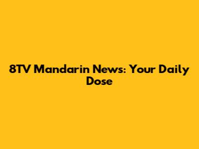 8TV Mandarin News: Your Daily Dose