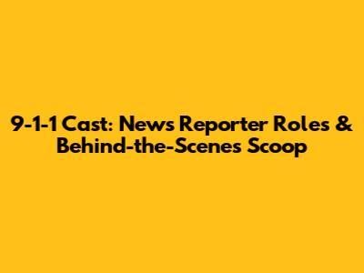 9-1-1 Cast: News Reporter Roles & Behind-the-Scenes Scoop