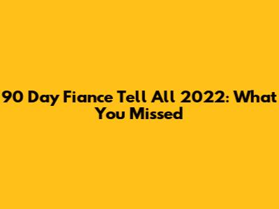 90 Day Fiance Tell All 2022: What You Missed
