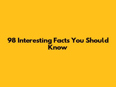 98 Interesting Facts You Should Know