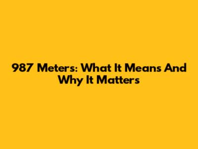 987 Meters: What It Means And Why It Matters