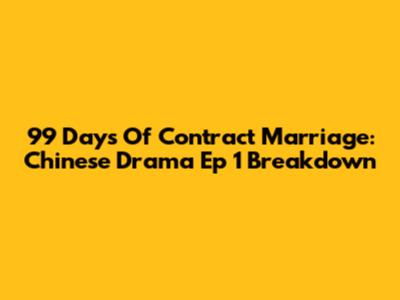 99 Days Of Contract Marriage: Chinese Drama Ep 1 Breakdown