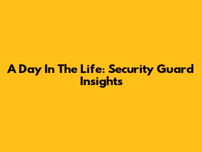 A Day In The Life: Security Guard Insights