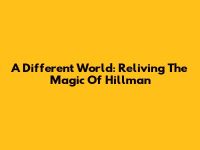 A Different World: Reliving The Magic Of Hillman