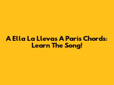 A Ella La Llevas A Paris Chords: Learn The Song!