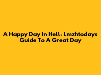 A Happy Day In Hell: Lmzhtoday's Guide To A Great Day