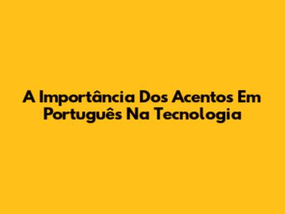 A Importância Dos Acentos Em Português Na Tecnologia