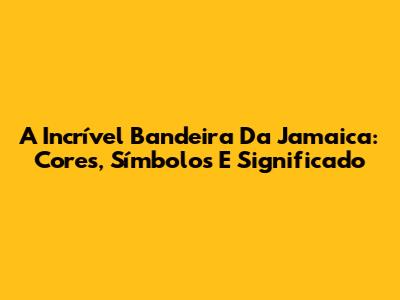 A Incrível Bandeira Da Jamaica: Cores, Símbolos E Significado