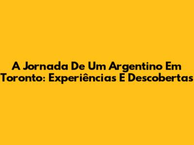 A Jornada De Um Argentino Em Toronto: Experiências E Descobertas
