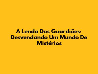 A Lenda Dos Guardiães: Desvendando Um Mundo De Mistérios
