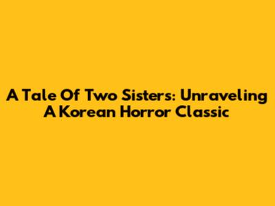 A Tale Of Two Sisters: Unraveling A Korean Horror Classic