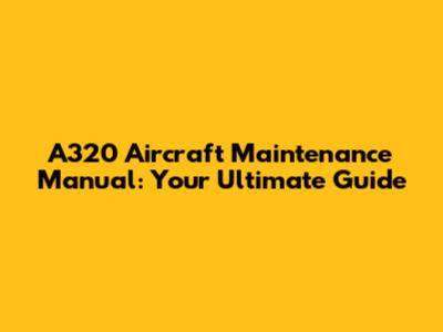 A320 Aircraft Maintenance Manual: Your Ultimate Guide