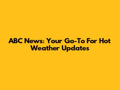 ABC News: Your Go-To For Hot Weather Updates