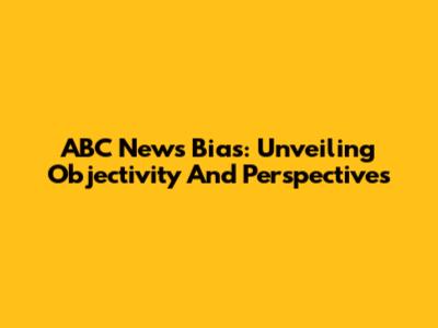 ABC News Bias: Unveiling Objectivity And Perspectives