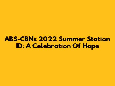 ABS-CBN's 2022 Summer Station ID: A Celebration Of Hope