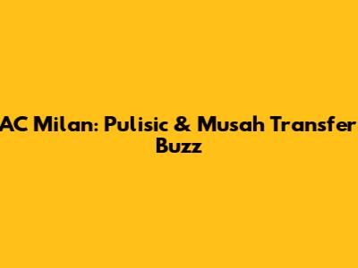 AC Milan: Pulisic & Musah Transfer Buzz