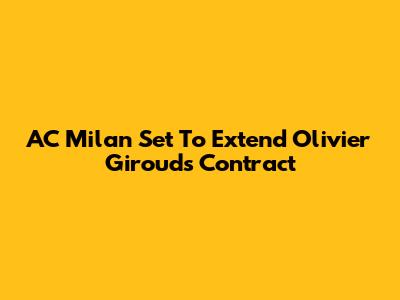 AC Milan Set To Extend Olivier Giroud's Contract