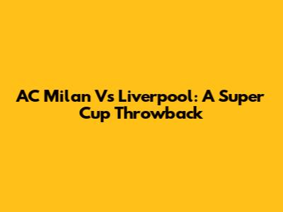 AC Milan Vs Liverpool: A Super Cup Throwback