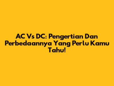 AC Vs DC: Pengertian Dan Perbedaannya Yang Perlu Kamu Tahu!