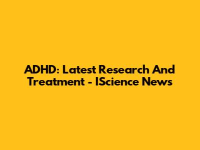 ADHD: Latest Research And Treatment - IScience News