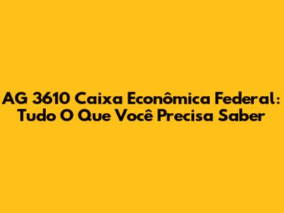 AG 3610 Caixa Econômica Federal: Tudo O Que Você Precisa Saber