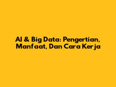 AI & Big Data: Pengertian, Manfaat, Dan Cara Kerja