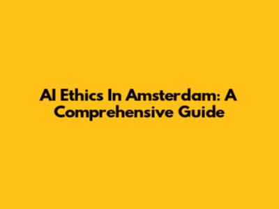 AI Ethics In Amsterdam: A Comprehensive Guide