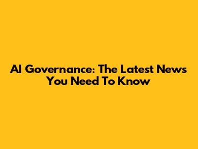 AI Governance: The Latest News You Need To Know