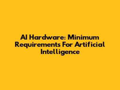 AI Hardware: Minimum Requirements For Artificial Intelligence