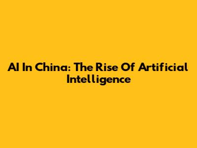 AI In China: The Rise Of Artificial Intelligence
