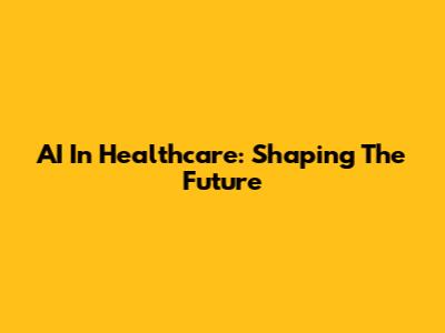 AI In Healthcare: Shaping The Future