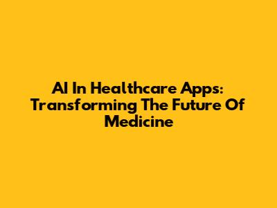 AI In Healthcare Apps: Transforming The Future Of Medicine
