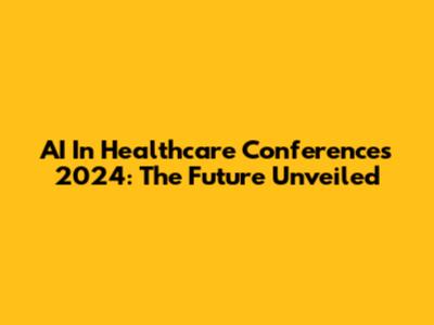 AI In Healthcare Conferences 2024: The Future Unveiled