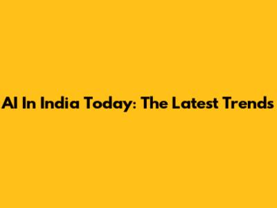 AI In India Today: The Latest Trends