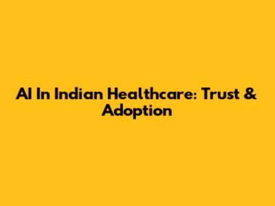 AI In Indian Healthcare: Trust & Adoption