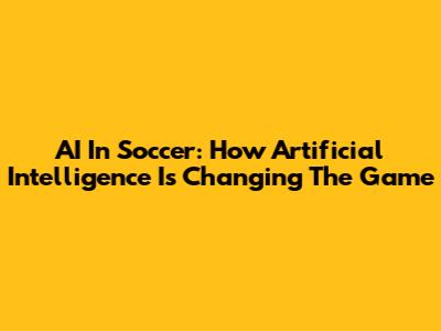 AI In Soccer: How Artificial Intelligence Is Changing The Game