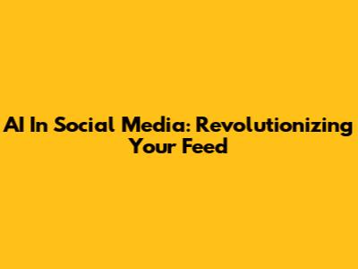 AI In Social Media: Revolutionizing Your Feed