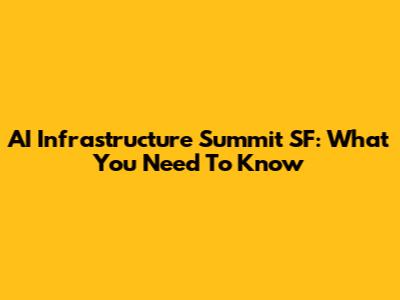 AI Infrastructure Summit SF: What You Need To Know