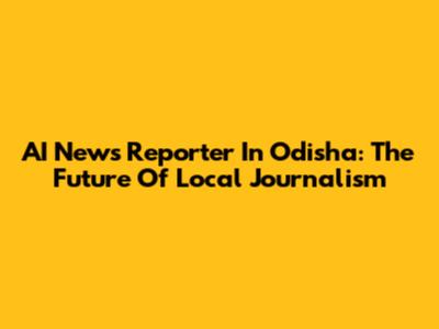 AI News Reporter In Odisha: The Future Of Local Journalism
