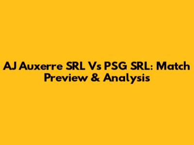 AJ Auxerre SRL Vs PSG SRL: Match Preview & Analysis