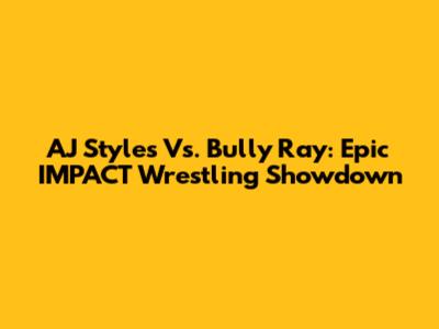 AJ Styles Vs. Bully Ray: Epic IMPACT Wrestling Showdown