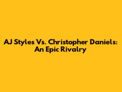 AJ Styles Vs. Christopher Daniels: An Epic Rivalry