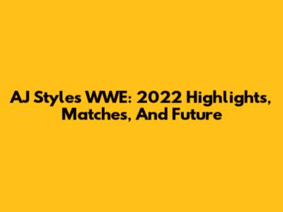 AJ Styles WWE: 2022 Highlights, Matches, And Future