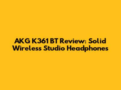 AKG K361 BT Review: Solid Wireless Studio Headphones