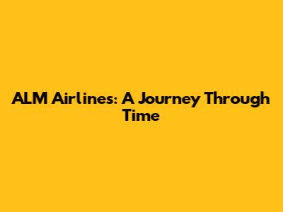 ALM Airlines: A Journey Through Time