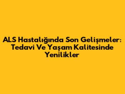 ALS Hastalığında Son Gelişmeler: Tedavi Ve Yaşam Kalitesinde Yenilikler