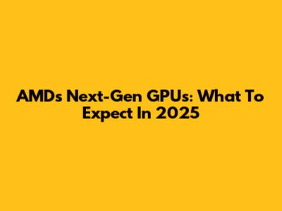 AMD's Next-Gen GPUs: What To Expect In 2025