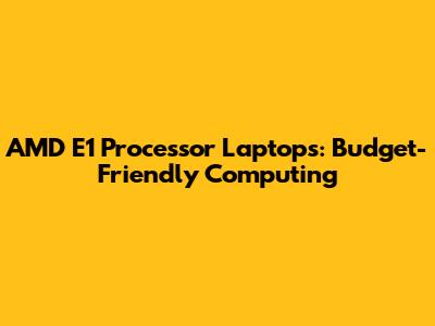 AMD E1 Processor Laptops: Budget-Friendly Computing