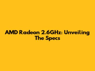AMD Radeon 2.6GHz: Unveiling The Specs